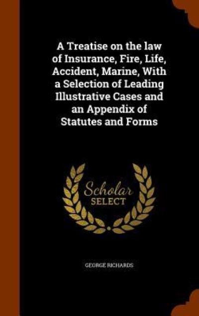 Cover for George Richards · A Treatise on the Law of Insurance, Fire, Life, Accident, Marine, with a Selection of Leading Illustrative Cases and an Appendix of Statutes and Forms (Hardcover Book) (2015)