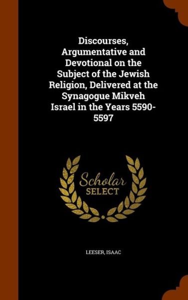Cover for Isaac Leeser · Discourses, Argumentative and Devotional on the Subject of the Jewish Religion, Delivered at the Synagogue Mikveh Israel in the Years 5590-5597 (Hardcover bog) (2015)
