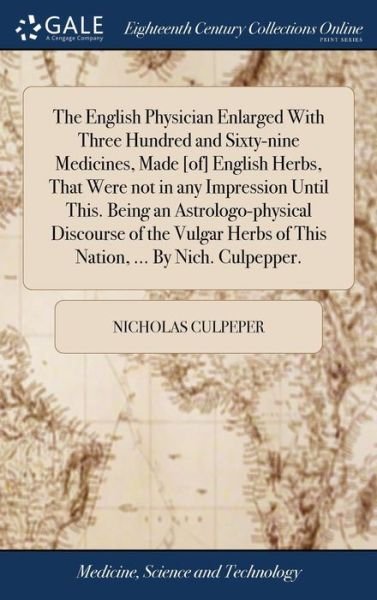 Cover for Nicholas Culpeper · The English Physician Enlarged With Three Hundred and Sixty-nine Medicines, Made [of] English Herbs, That Were not in any Impression Until This. Being an Astrologo-physical Discourse of the Vulgar Herbs of This Nation, ... By Nich. Culpepper. (Inbunden Bok) (2018)
