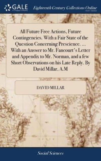 Cover for David Millar · All Future Free Actions, Future Contingencies. With a Fair State of the Question Concerning Prescience. ... With an Answer to Mr. Fancourt's Letter ... on his Late Reply. By David Millar, A.M (Inbunden Bok) (2018)