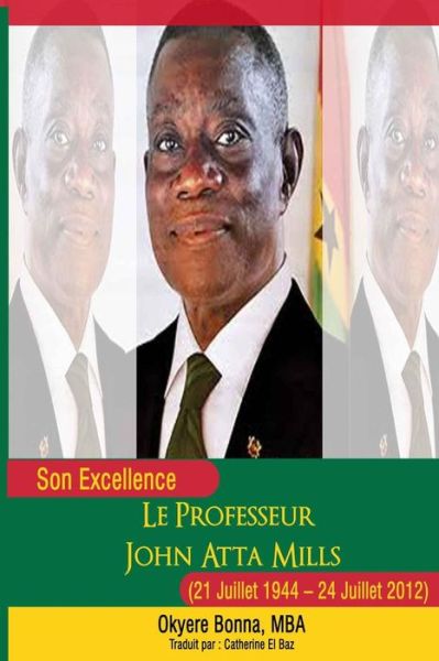 Son Excellence Le Professeur John Atta Mills (21 Juillet 1944 - 24 Juillet 2012) - Okyere Bonna - Boeken - Createspace - 9781490917528 - 8 juli 2013