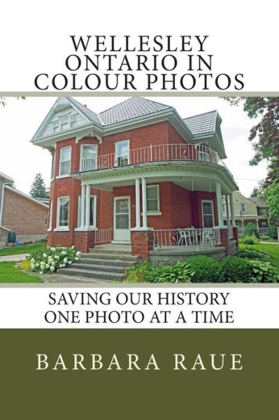 Wellesley Ontario in Colour Photos: Saving Our History One Photo at a Time - Mrs Barbara Raue - Books - Createspace - 9781502720528 - October 12, 2014