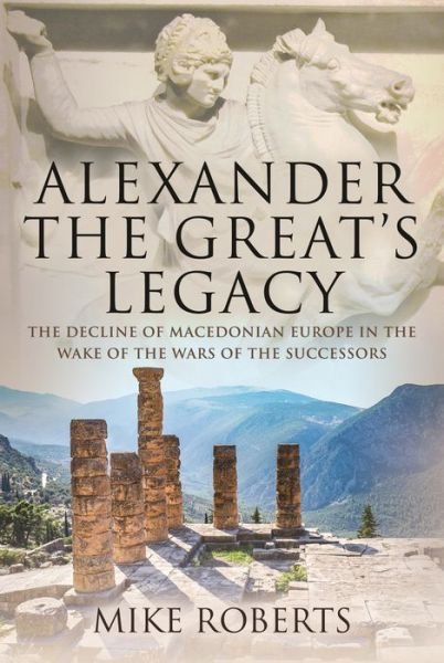 Cover for Mike Roberts · Alexander the Great's Legacy: The Decline of Macedonian Europe in the Wake of the Wars of the Successors (Hardcover Book) (2022)