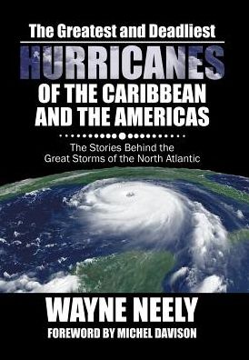 The Greatest and Deadliest Hurricanes of the Caribbean and the Americas - Wayne Neely - Books - iUniverse - 9781532011528 - December 19, 2016