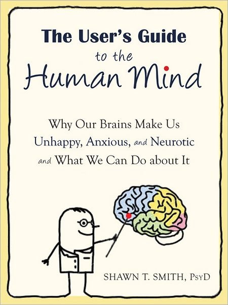 Cover for Shawn T. Smith · The User's Guide to the Human Mind: Why Our Brains Make Us Unhappy, Anxious, and Neurotic and What We Can Do about It (Paperback Book) (2012)