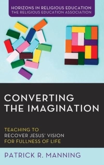 Cover for Patrick R Manning · Converting the Imagination: Teaching to Recover Jesus' Vision for Fullness of Life - Horizons in Religious Education (Hardcover Book) (2020)