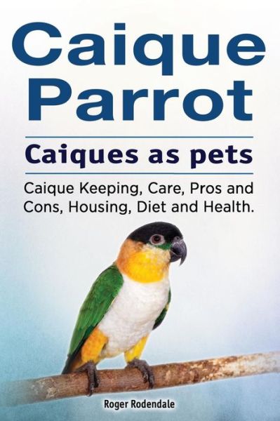 Cover for Roger Rodendale · Caique parrot. Caiques as pets. Caique Keeping, Care, Pros and Cons, Housing, Diet and Health. (Paperback Book) (2017)