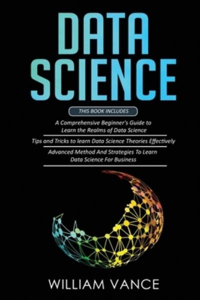 Cover for Vance William Vance · DATA SCIENCE: 3 Book in 1 - Beginner's Guide to Learn the Realms Of Data Science + Tips and Tricks to Learn The Theories Effectively+ Advanced Method Strategies For Business (Paperback Book) (2020)