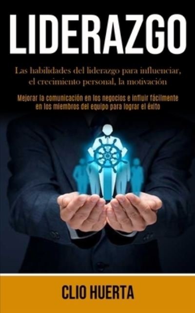 Cover for Clio Huerta · Liderazgo: Las habilidades del liderazgo para influenciar, el crecimiento personal, la motivacion (Mejorar la comunicacion en los negocios e influir facilmente en los miembros del equipo para lograr el exito) (Paperback Book) (2020)