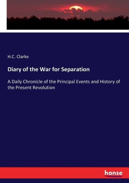 Cover for H C Clarke · Diary of the War for Separation: A Daily Chronicle of the Principal Events and History of the Present Revolution (Pocketbok) (2017)