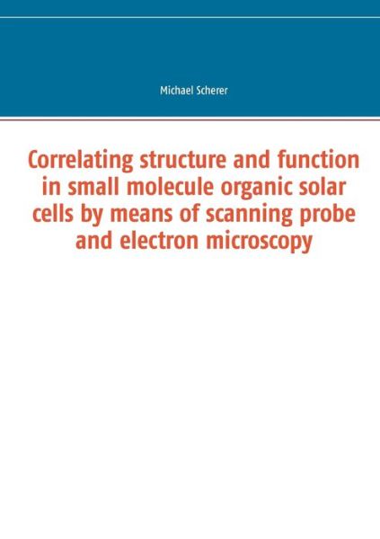 Cover for Scherer, Michael, DMD, MS · Correlating structure and function in small molecule organic solar cells by means of scanning probe and electron microscopy (Paperback Book) (2016)