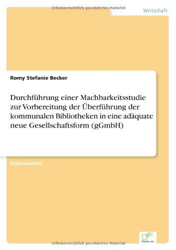 Cover for Romy Stefanie Becker · Durchfuhrung einer Machbarkeitsstudie zur Vorbereitung der UEberfuhrung der kommunalen Bibliotheken in eine adaquate neue Gesellschaftsform (gGmbH) (Paperback Book) [German edition] (2006)