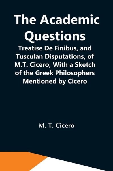 Cover for M T Cicero · The Academic Questions; Treatise De Finibus, And Tusculan Disputations, Of M.T. Cicero, With A Sketch Of The Greek Philosophers Mentioned By Cicero (Paperback Bog) (2021)