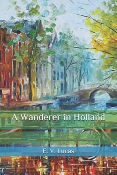 A Wanderer in Holland - E V Lucas - Libros - Independently Published - 9798583411528 - 19 de diciembre de 2020