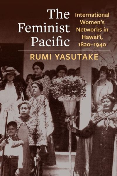 The Feminist Pacific: International Women's Networks in Hawai'i, 1820–1940 - Global America - Rumi Yasutake - Books - Columbia University Press - 9780231208529 - August 6, 2024