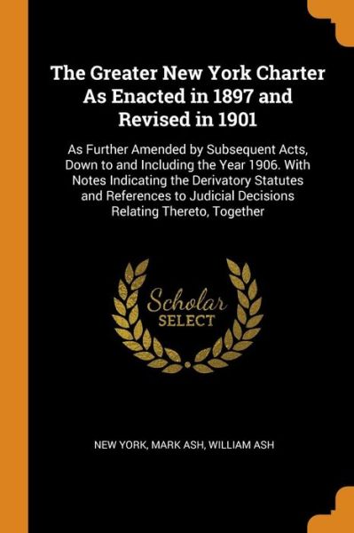 Cover for New York · The Greater New York Charter As Enacted in 1897 and Revised in 1901 As Further Amended by Subsequent Acts, Down to and Including the Year 1906. With ... Judicial Decisions Relating Thereto, Together (Paperback Bog) (2018)