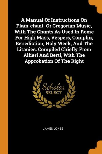 Cover for James Jones · A Manual Of Instructions On Plain-chant, Or Gregorian Music, With The Chants As Used In Rome For High Mass, Vespers, Complin, Benediction, Holy Week, ... And Berti, With The Approbation Of The Right (Pocketbok) (2018)