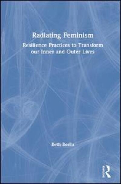 Cover for Beth Berila · Radiating Feminism: Resilience Practices to Transform our Inner and Outer Lives (Hardcover Book) (2020)