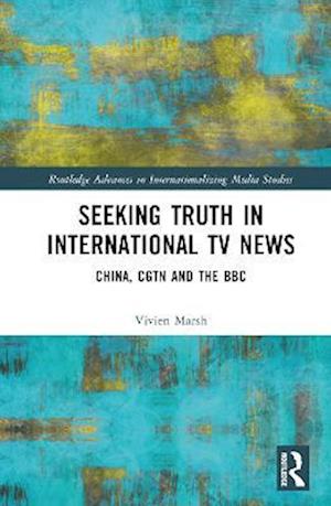 Cover for Marsh, Vivien (University of Westminster, UK) · Seeking Truth in International TV News: China, CGTN and the BBC - Routledge Advances in Internationalizing Media Studies (Hardcover Book) (2023)