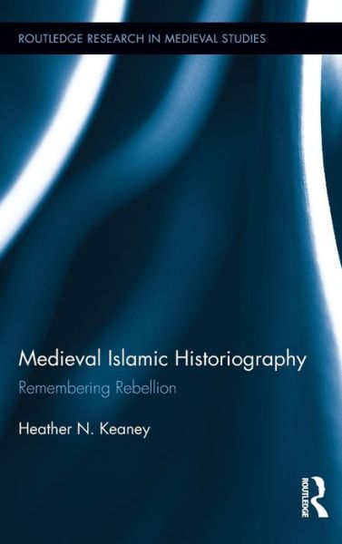 Cover for Keaney, Heather N. (Westmont College, USA) · Medieval Islamic Historiography: Remembering Rebellion - Routledge Research in Medieval Studies (Hardcover Book) (2013)