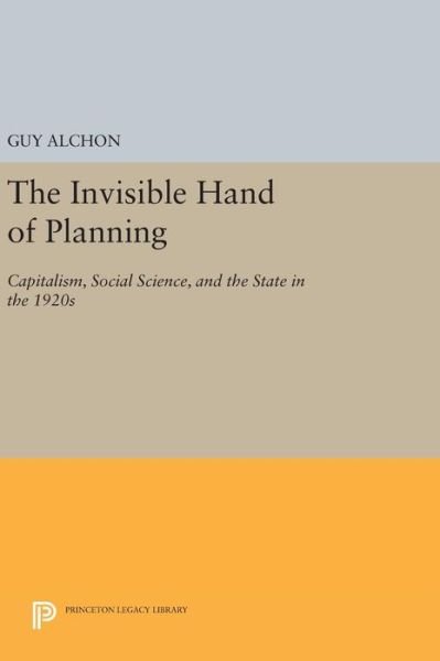 Cover for Guy Alchon · The Invisible Hand of Planning: Capitalism, Social Science, and the State in the 1920s - Princeton Legacy Library (Hardcover Book) (2016)