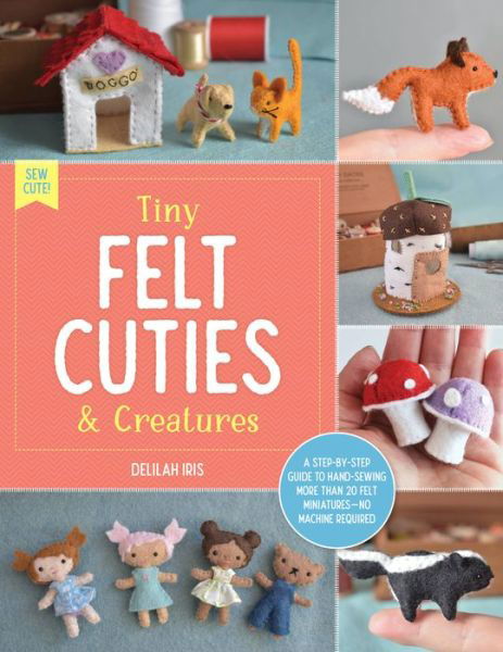 Cover for Delilah Iris · Tiny Felt Cuties &amp; Creatures: A step-by-step guide to handcrafting more than 12 felt miniatures--no machine required - Sew Cute! (Pocketbok) (2023)