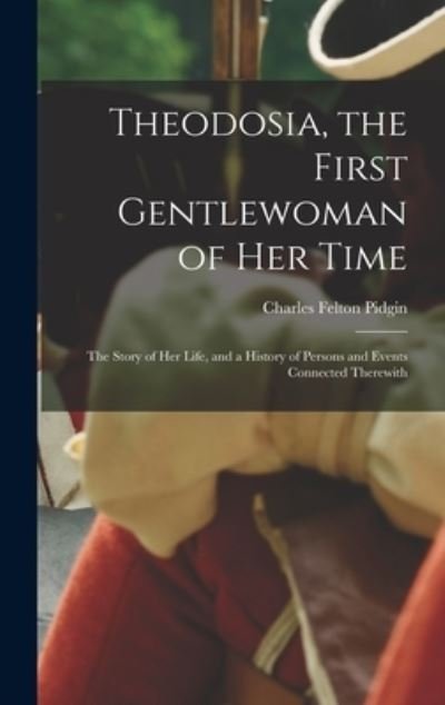 Cover for Charles Felton Pidgin · Theodosia, the First Gentlewoman of Her Time; the Story of Her Life, and a History of Persons and Events Connected Therewith (Book) (2022)