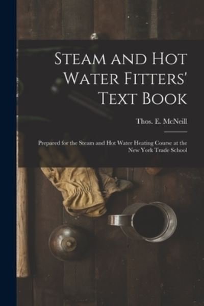Cover for Thos. E. (Thomas E. ) McNeill · Steam and Hot Water Fitters' Text Book; Prepared for the Steam and Hot Water Heating Course at the New York Trade School (Book) (2022)