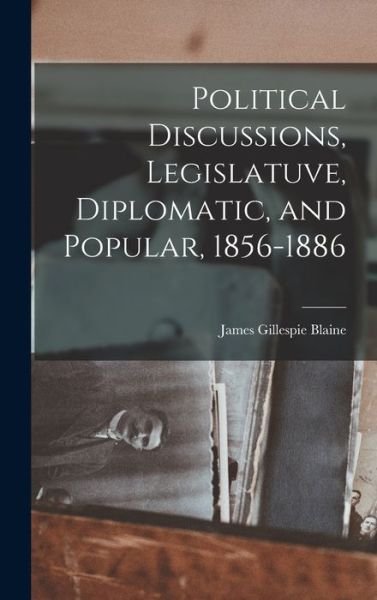 Cover for Blaine James Gillespie · Political Discussions, Legislatuve, Diplomatic, and Popular, 1856-1886 (Buch) (2022)