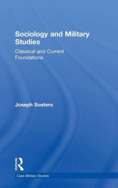 Cover for Soeters, Joseph (Royal Netherlands Military Academy and Tilburg University, Netherlands) · Sociology and Military Studies: Classical and Current Foundations - Cass Military Studies (Hardcover Book) (2018)