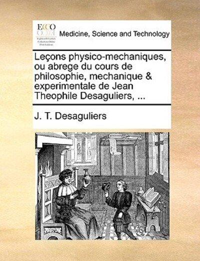 Cover for J T Desaguliers · Leons Physico-mechaniques, Ou Abrege Du Cours De Philosophie, Mechanique &amp; Experimentale De Jean Theophile Desaguliers, ... (Paperback Bog) (2010)