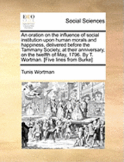 Cover for Tunis Wortman · An Oration on the Influence of Social Institution Upon Human Morals and Happiness, Delivered Before the Tammany Society, at Their Anniversary, on the Twe (Paperback Book) (2010)
