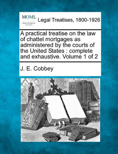 Cover for J. E. Cobbey · A Practical Treatise on the Law of Chattel Mortgages As Administered by the Courts of the United States: Complete and Exhaustive. Volume 1 of 2 (Paperback Book) (2010)