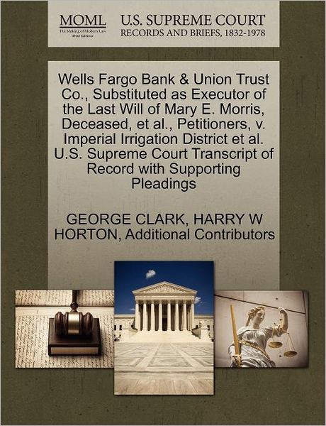 Wells Fargo Bank & Union Trust Co., Substituted As Executor of the Last Will of Mary E. Morris, Deceased, et Al., Petitioners, V. Imperial Irrigation - George Clark - Books - Gale Ecco, U.S. Supreme Court Records - 9781270341529 - October 1, 2011