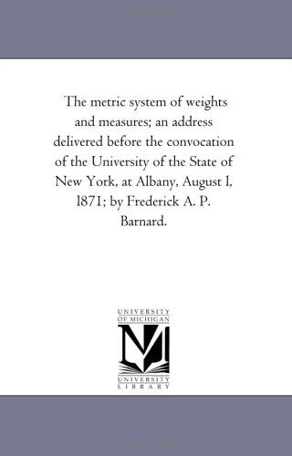 Cover for Michigan Historical Reprint Series · The Metric System of Weights and Measures; an Address Delivered Before the Convocation of the University of the State of New York, at Albany, August L, L871; by Frederick A. P. Barnard. (Paperback Book) (2006)
