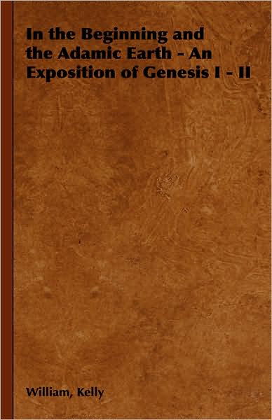 In the Beginning and the Adamic Earth - an Exposition of Genesis I - II - William Kelly - Livros - Pomona Press - 9781443732529 - 4 de novembro de 2008