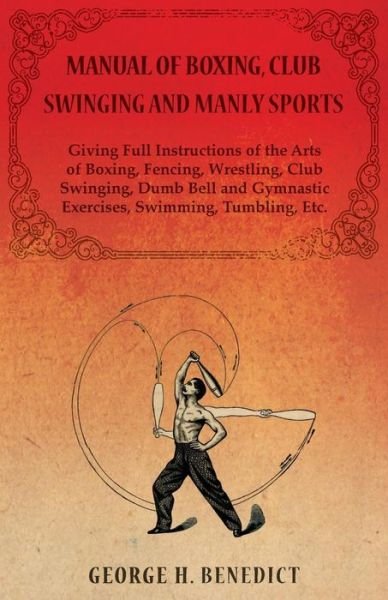 Cover for Geo H. Benedict · Manual of Boxing, Club Swinging and Manly Sports - Giving Full Instructions of the Arts of Boxing, Fencing, Wrestling, Club Swinging, Dumb Bell and Gymnastic Exercises, Swimming, Tumbling, Etc. (Paperback Bog) (2014)