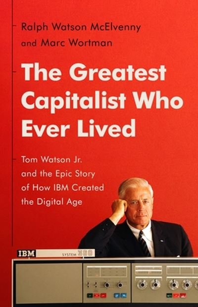 Cover for Marc Wortman · The Greatest Capitalist Who Ever Lived: Tom Watson Jr. and the Epic Story of How IBM Created the Digital Age (Hardcover Book) (2023)