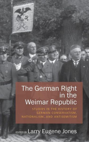 Cover for Larry Eugene Jones · The German Right in the Weimar Republic: Studies in the History of German Conservatism, Nationalism, and Antisemitism (Inbunden Bok) (2014)