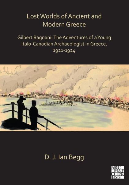 Cover for D. J. Ian Begg · Lost Worlds of Ancient and Modern Greece: Gilbert Bagnani: The Adventures of a Young Italo-Canadian Archaeologist in Greece, 1921-1924 - Archaeological Lives (Hardcover Book) (2020)