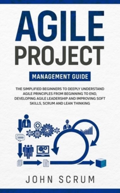 Cover for John Scrum · Agile Project Management Guide: The Simplified Beginners to Deeply Understand Agile Principles From Beginning to End, Developing Agile Leadership and Improving Soft Skills, Scrum and Lean Thinking (Paperback Book) (2020)