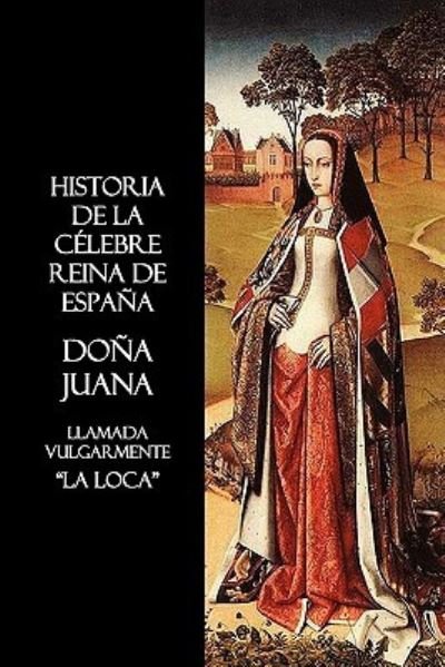 Cover for Anon. · Historia De La Celebre Reina De Espana Dona Juana, Llamada Vulgarmente, La Loca (Pocketbok) (2010)