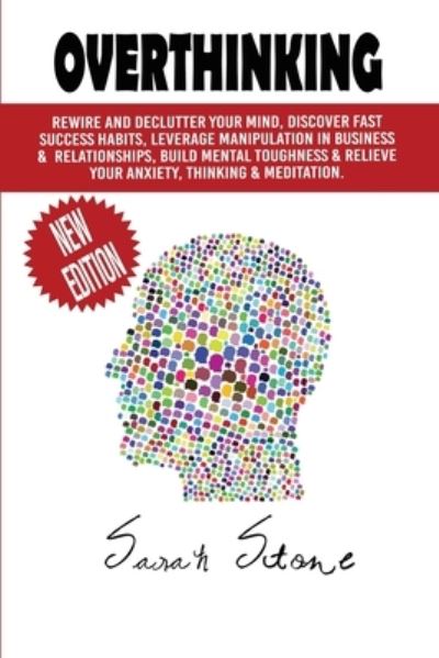 Cover for Sarah Stone · Overthinking: Rewire and Declutter Your Mind, Discover Fast Success Habits, Leverage Manipulation in Business and Relationships, Build Mental Toughness and Relieve Your Anxiety, Thinking and Meditation (Paperback Book) (2021)