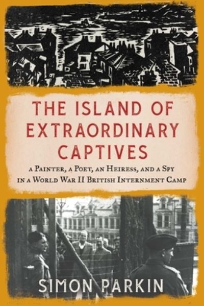 Cover for Simon Parkin · The Island of Extraordinary Captives: A Painter, a Poet, an Heiress, and a Spy in a World War II British Internment Camp (Inbunden Bok) (2022)