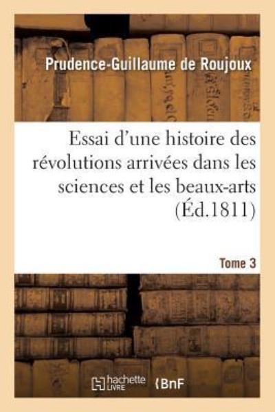 Cover for Prunce-Guillaume de Roujoux · Essai d'Une Histoire Des Revolutions Arrivees Dans Les Sciences Et Les Beaux-Arts Tome 3 (Paperback Book) (2016)