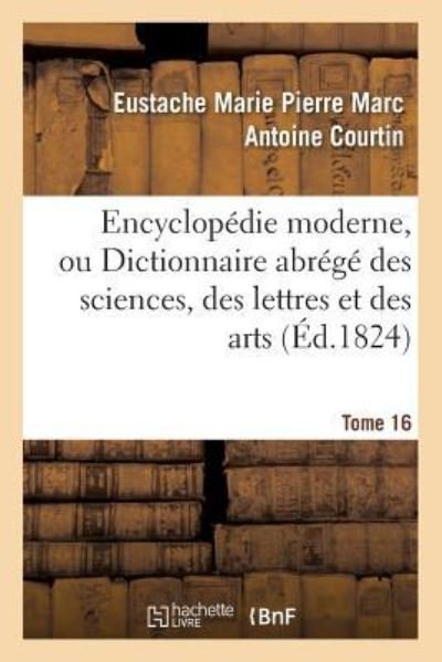 Cover for Eustache Marie Pierre Marc Antoine Courtin · Encyclopedie Moderne, Ou Dictionnaire Abrege Des Sciences, Des Lettres Et Des Arts. Tome 16 (Paperback Book) (2016)