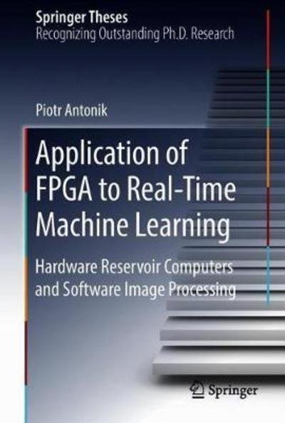 Cover for Piotr Antonik · Application of FPGA to Real-Time Machine Learning: Hardware Reservoir Computers and Software Image Processing - Springer Theses (Hardcover Book) [1st ed. 2018 edition] (2018)