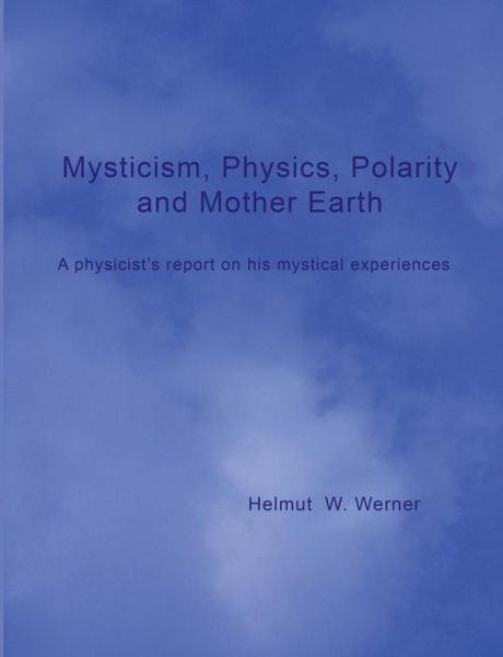 Cover for Helmut W Werner · Mysticism, Physics, Polarity and Mother Earth: A physicist's report on his mystical experiences (Paperback Book) (2014)