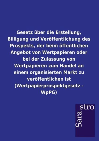 Gesetz uber die Erstellung, Billigung und Veroeffentlichung des Prospekts, der beim oeffentlichen Angebot von Wertpapieren oder bei der Zulassung von Wertpapieren zum Handel an einem organisierten Markt zu veroeffentlichen ist (Wertpapierprospektgesetz -  - Sarastro GmbH - Books - Sarastro Gmbh - 9783864717529 - December 23, 2012