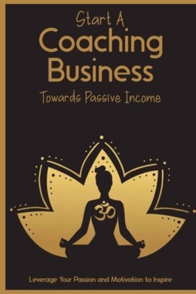 Start a Coaching Business Towards Passive Income: Leverage Your Passion and Motivation to Inspire - Free Investing - Joshua King - Książki - Independently Published - 9798423743529 - 26 lutego 2022